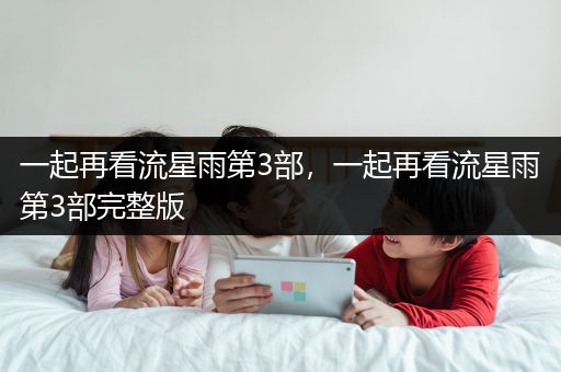 一起再看流星雨第3部，一起再看流星雨第3部完整版